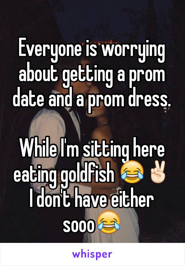 Everyone is worrying about getting a prom date and a prom dress. 

While I'm sitting here eating goldfish 😂✌🏻️
I don't have either sooo😂
