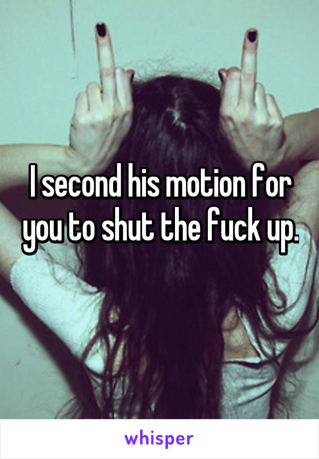 I second his motion for you to shut the fuck up. 