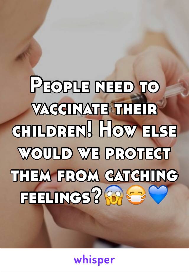 People need to vaccinate their children! How else would we protect them from catching feelings?😱😷💙