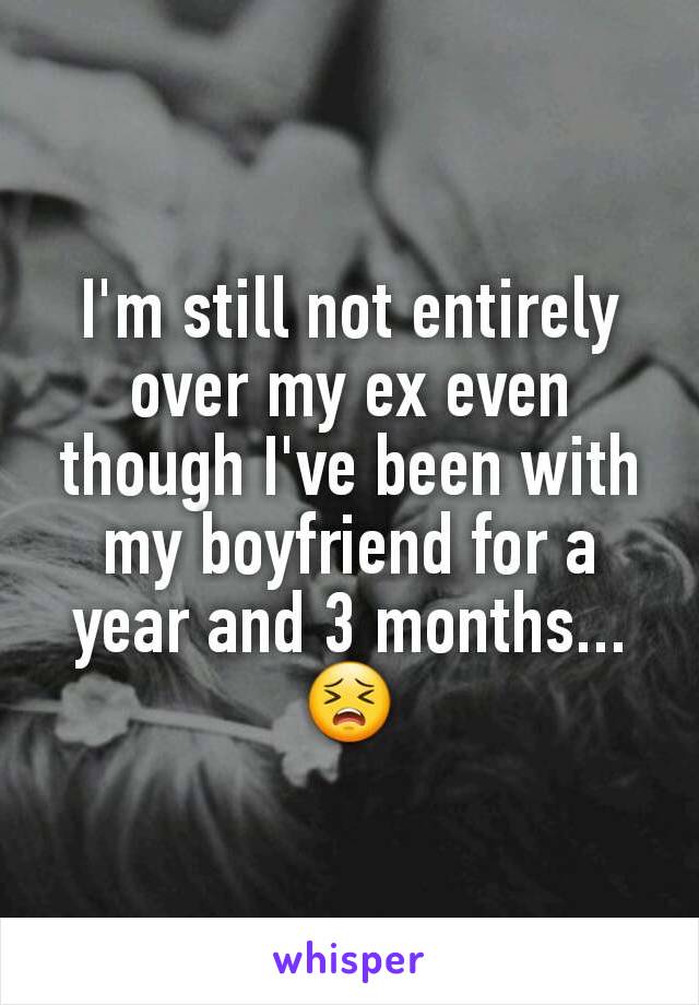 I'm still not entirely over my ex even though I've been with my boyfriend for a year and 3 months...
😣
