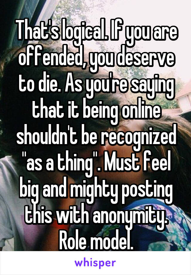 That's logical. If you are offended, you deserve to die. As you're saying that it being online shouldn't be recognized "as a thing". Must feel big and mighty posting this with anonymity. Role model.