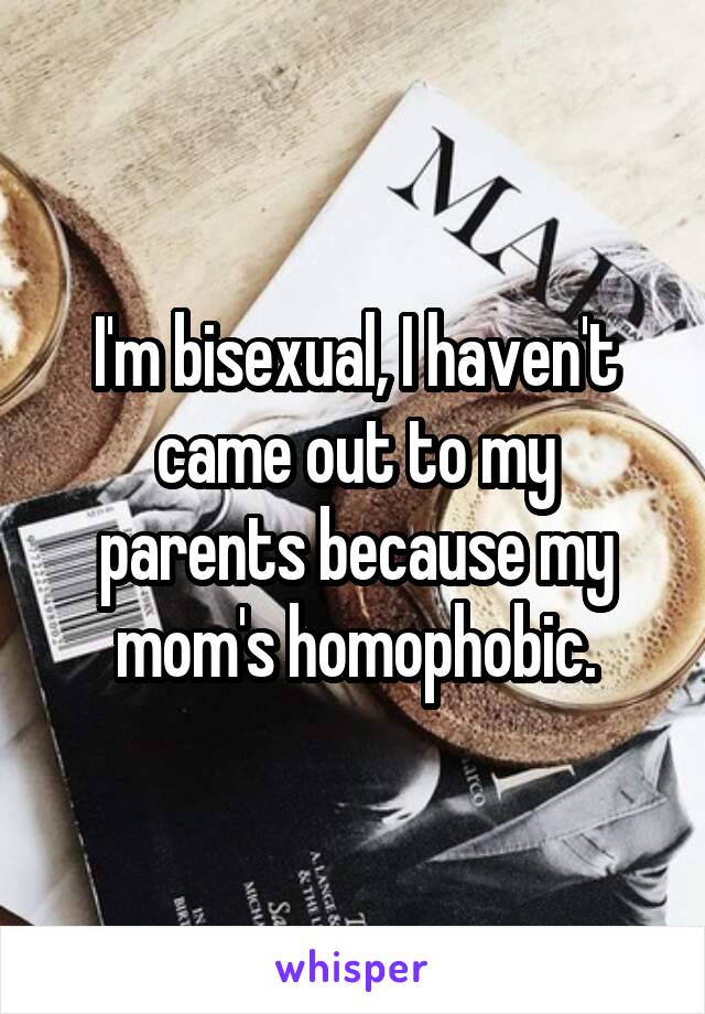 I'm bisexual, I haven't came out to my parents because my mom's homophobic.