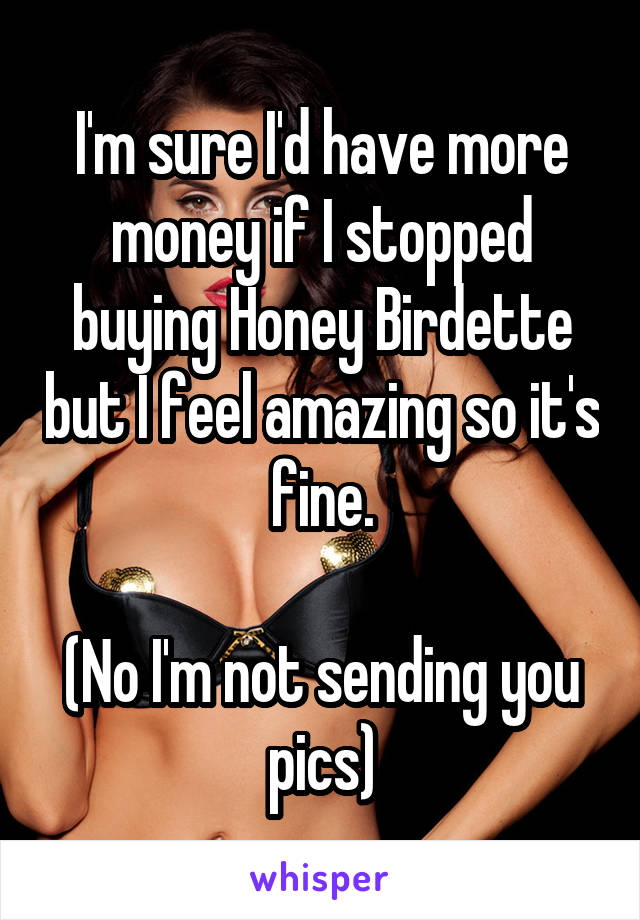 I'm sure I'd have more money if I stopped buying Honey Birdette but I feel amazing so it's fine.

(No I'm not sending you pics)