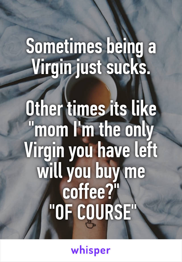 Sometimes being a Virgin just sucks.

Other times its like "mom I'm the only Virgin you have left will you buy me coffee?"
 "OF COURSE"