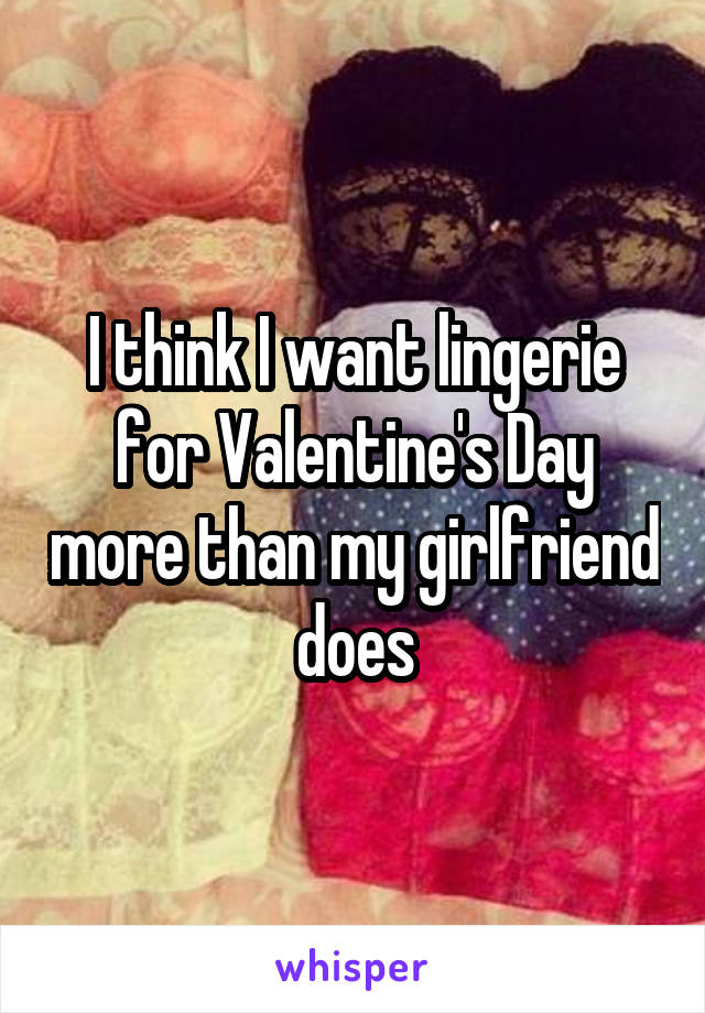 I think I want lingerie for Valentine's Day more than my girlfriend does