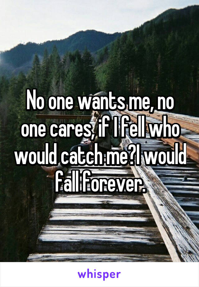 No one wants me, no one cares, if I fell who would catch me?I would fall forever.