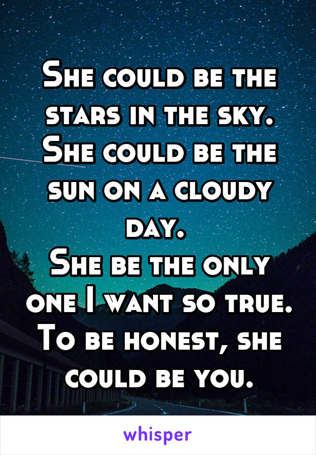 She could be the stars in the sky.
She could be the sun on a cloudy day. 
She be the only one I want so true.
To be honest, she could be you.