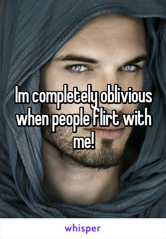 Im completely oblivious when people flirt with me!