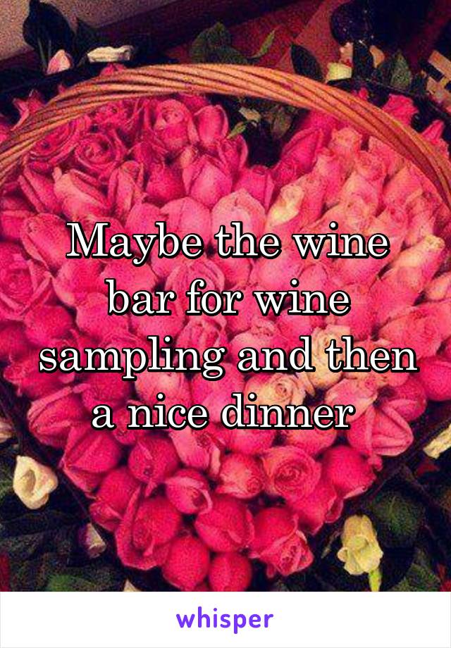 Maybe the wine bar for wine sampling and then a nice dinner 
