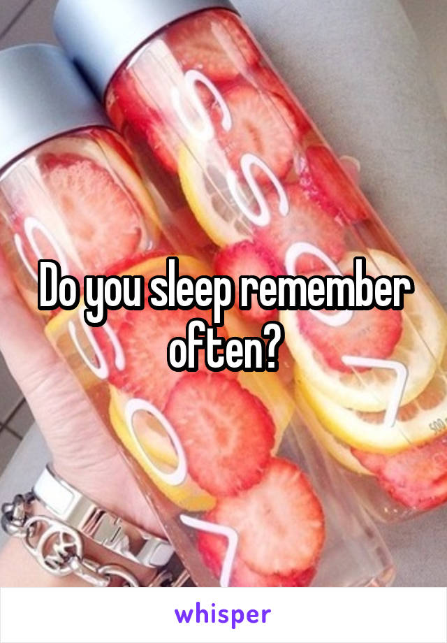 Do you sleep remember often?