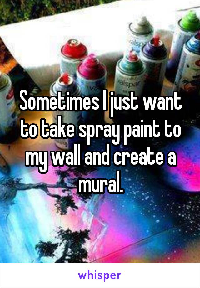 Sometimes I just want to take spray paint to my wall and create a mural.