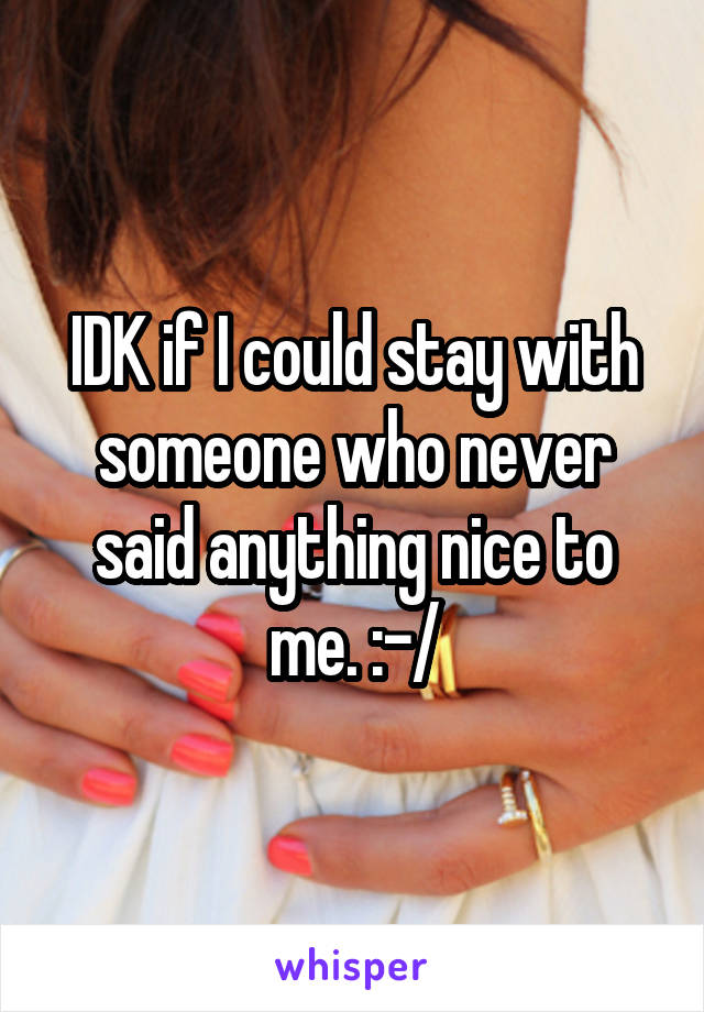 IDK if I could stay with someone who never said anything nice to me. :-/