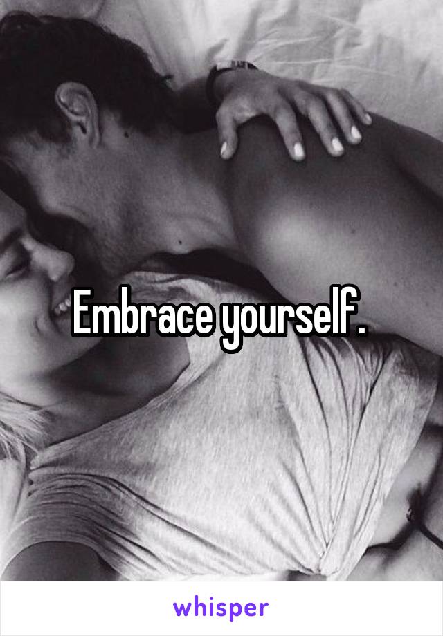 Embrace yourself. 