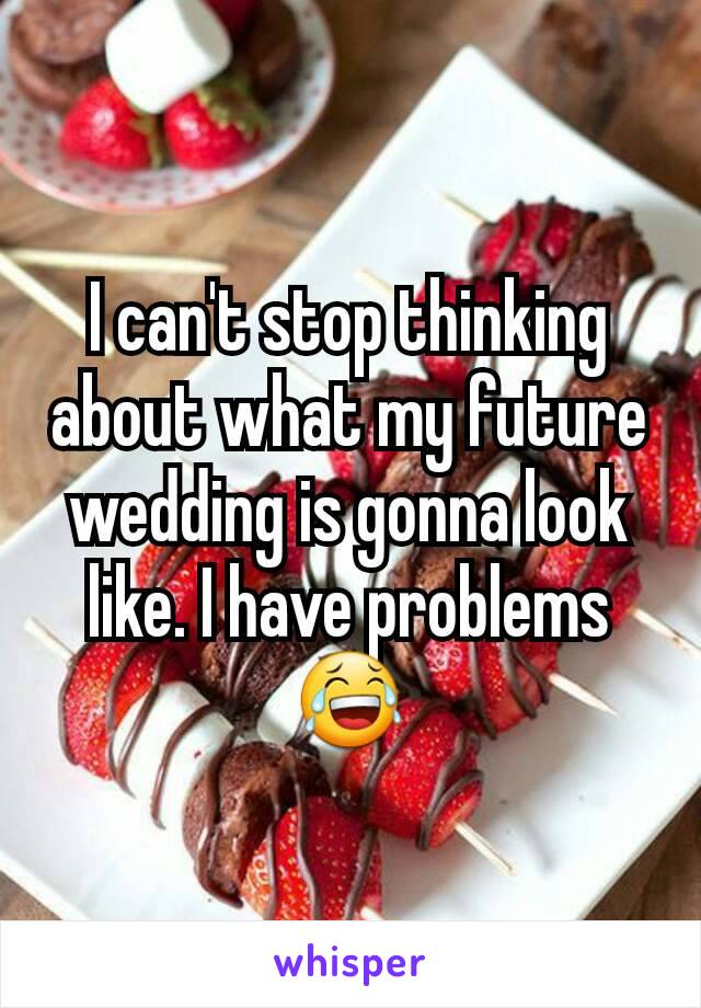 I can't stop thinking about what my future wedding is gonna look like. I have problems 😂