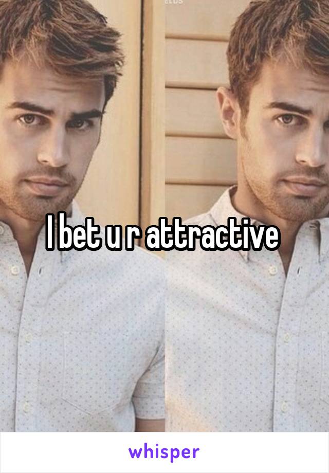 I bet u r attractive 