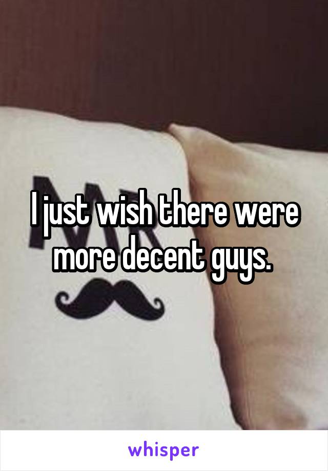 I just wish there were more decent guys. 