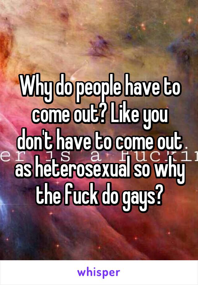Why do people have to come out? Like you don't have to come out as heterosexual so why the fuck do gays?