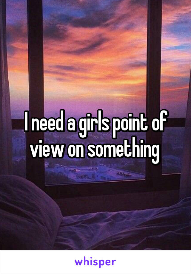 I need a girls point of view on something 