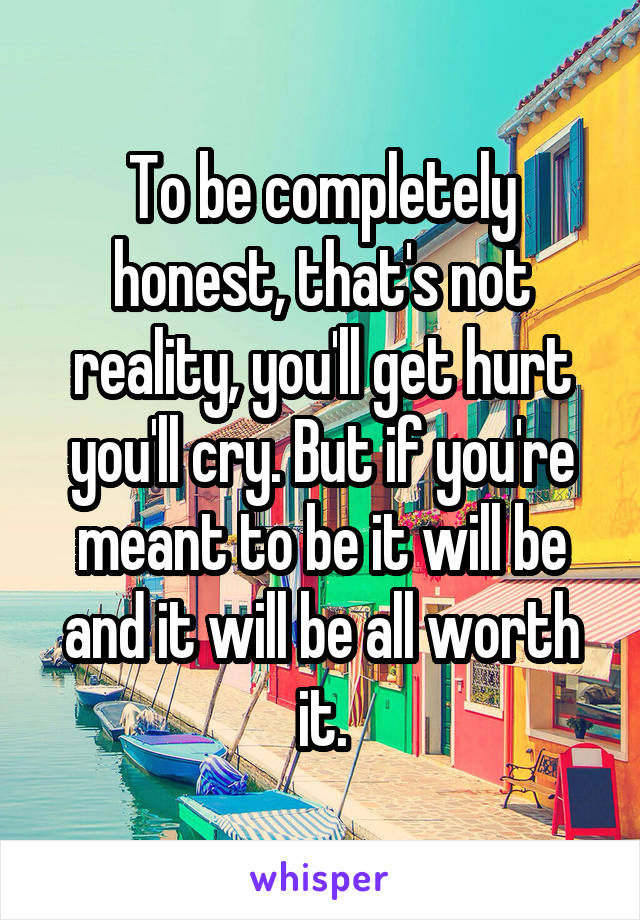 To be completely honest, that's not reality, you'll get hurt you'll cry. But if you're meant to be it will be and it will be all worth it.
