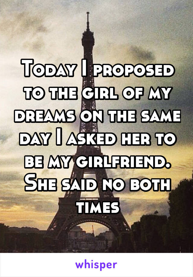 Today I proposed to the girl of my dreams on the same day I asked her to be my girlfriend. She said no both times