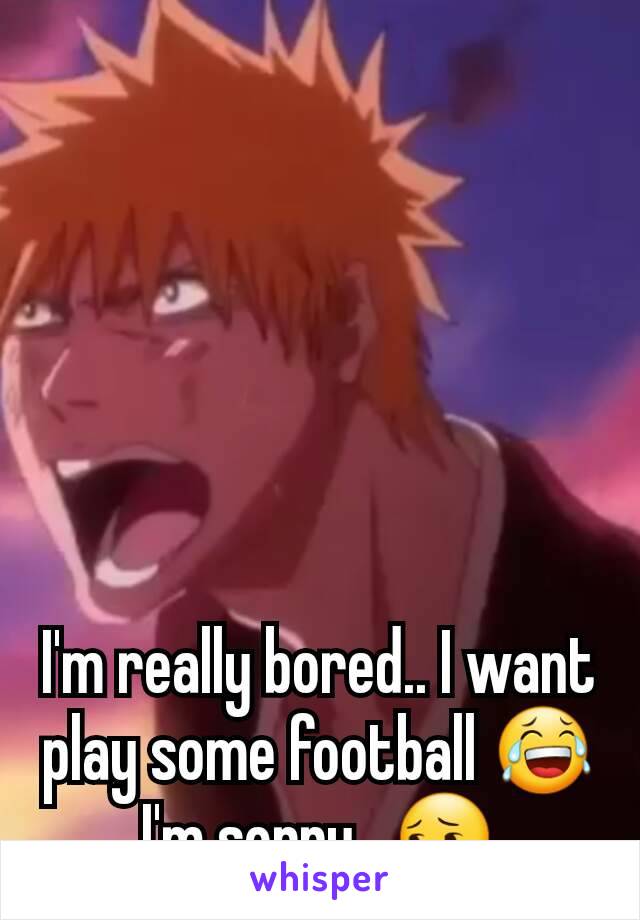 I'm really bored.. I want play some football 😂
I'm sorry.. 😔