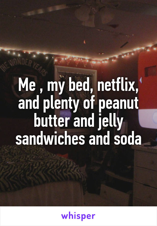 Me , my bed, netflix, and plenty of peanut butter and jelly sandwiches and soda