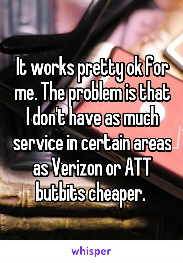 It works pretty ok for me. The problem is that I don't have as much service in certain areas as Verizon or ATT butbits cheaper. 