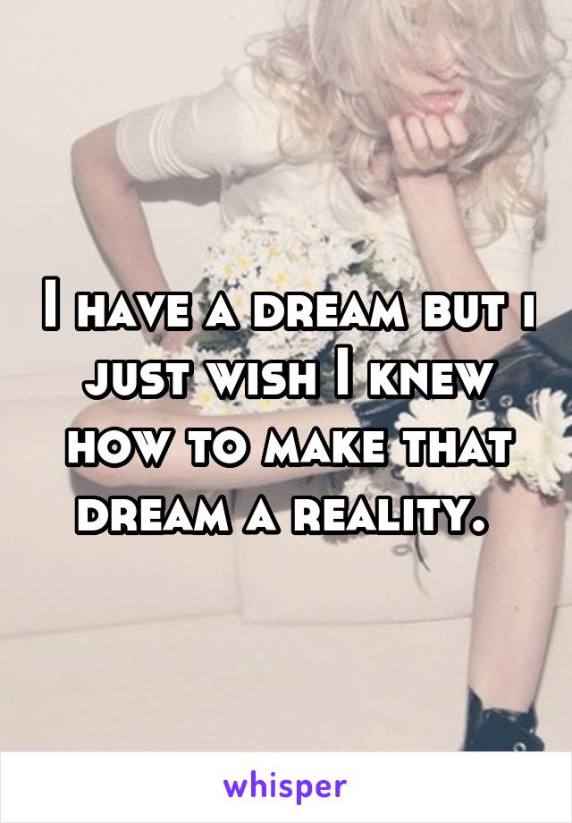 I have a dream but i just wish I knew how to make that dream a reality. 