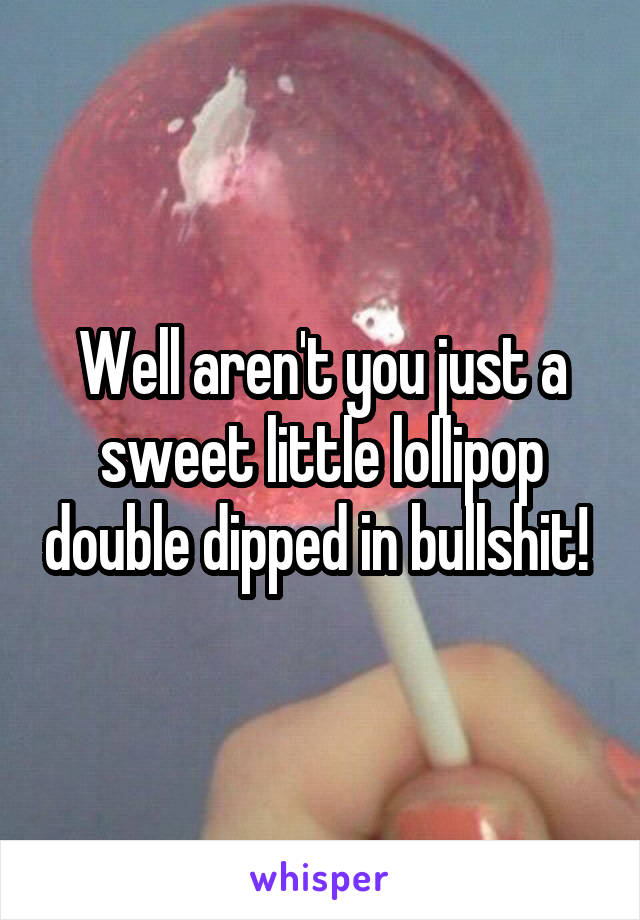 Well aren't you just a sweet little lollipop double dipped in bullshit! 