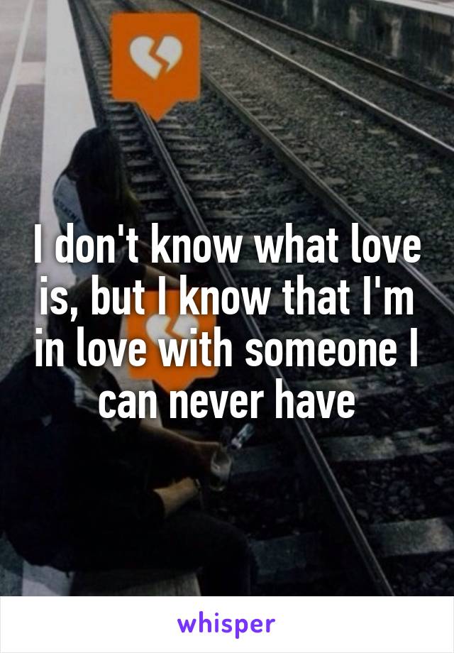 I don't know what love is, but I know that I'm in love with someone I can never have