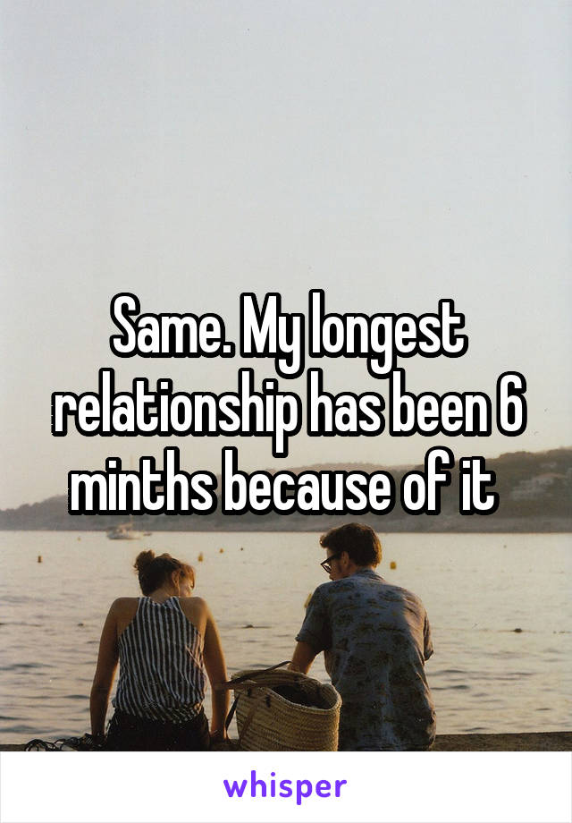 Same. My longest relationship has been 6 minths because of it 