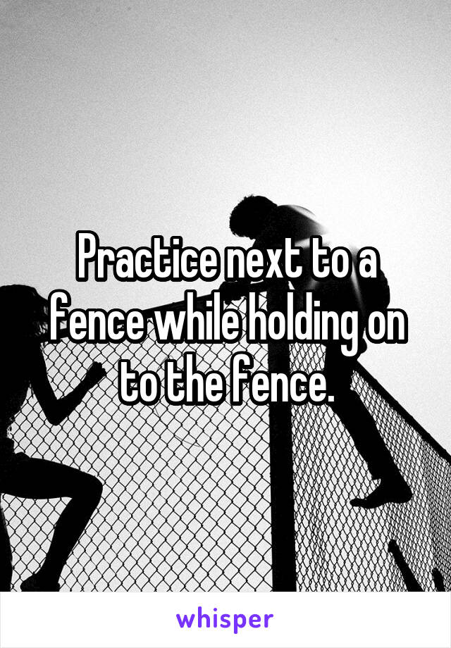 Practice next to a fence while holding on to the fence.