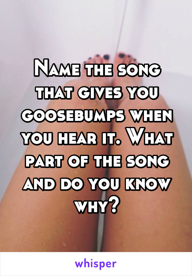 Name the song that gives you goosebumps when you hear it. What part of the song and do you know why?