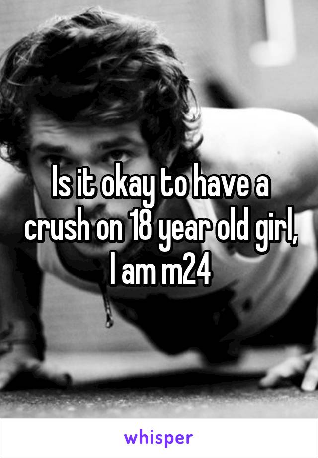 Is it okay to have a crush on 18 year old girl, I am m24