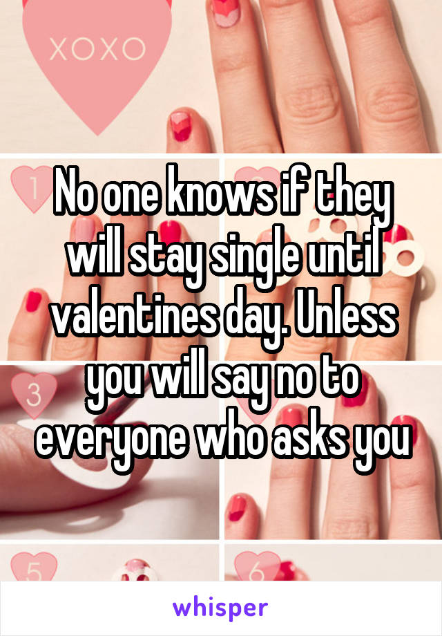 No one knows if they will stay single until valentines day. Unless you will say no to everyone who asks you