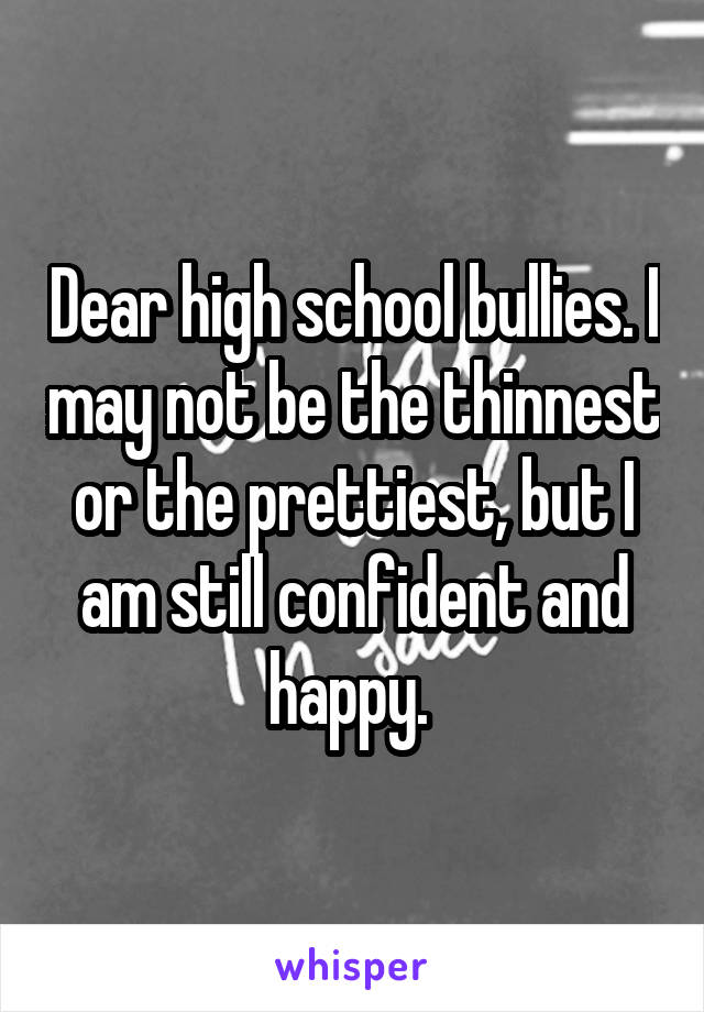 Dear high school bullies. I may not be the thinnest or the prettiest, but I am still confident and happy. 
