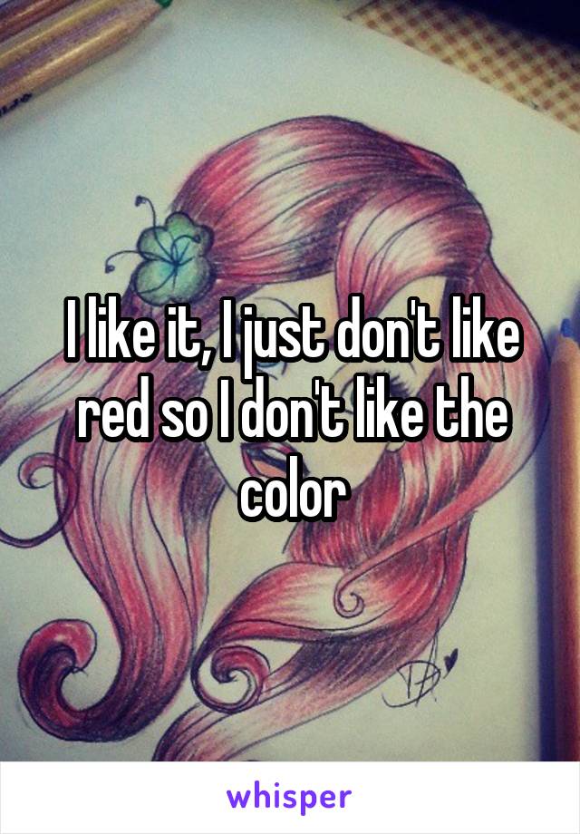 I like it, I just don't like red so I don't like the color