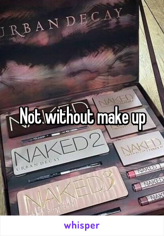 Not without make up
