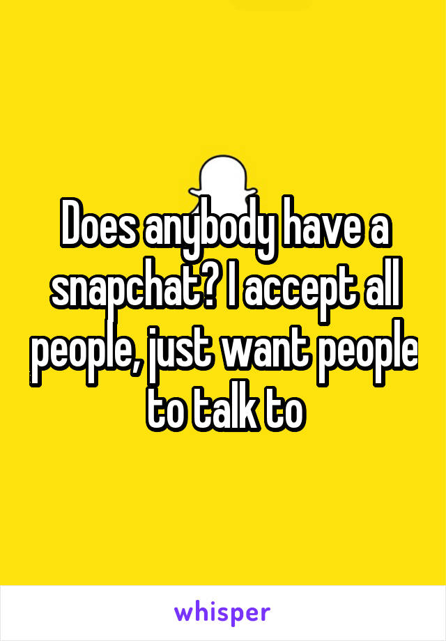 Does anybody have a snapchat? I accept all people, just want people to talk to