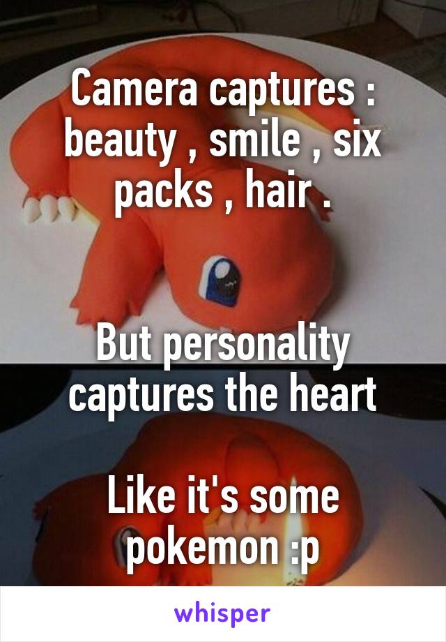 Camera captures : beauty , smile , six packs , hair .


But personality captures the heart

Like it's some pokemon :p