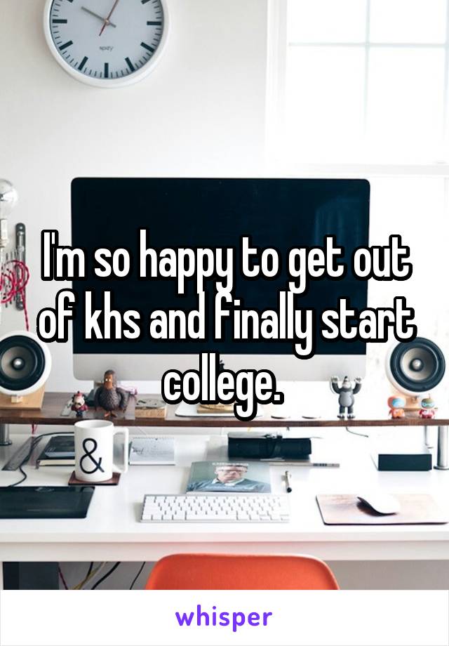 I'm so happy to get out of khs and finally start college. 