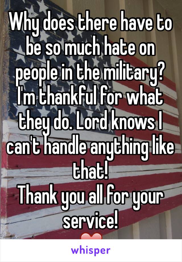 Why does there have to be so much hate on people in the military? I'm thankful for what they do. Lord knows I can't handle anything like that! 
Thank you all for your service!
❤️