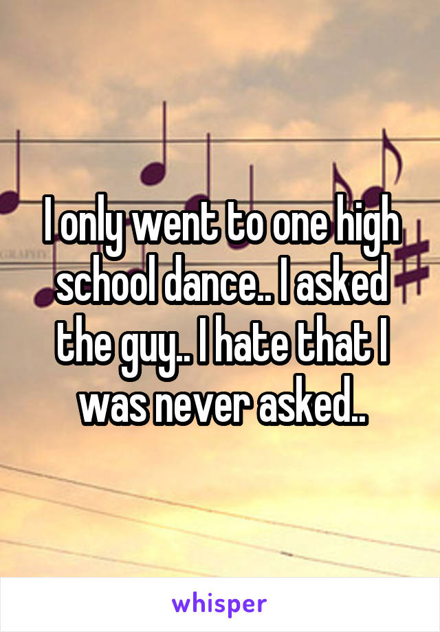 I only went to one high school dance.. I asked the guy.. I hate that I was never asked..