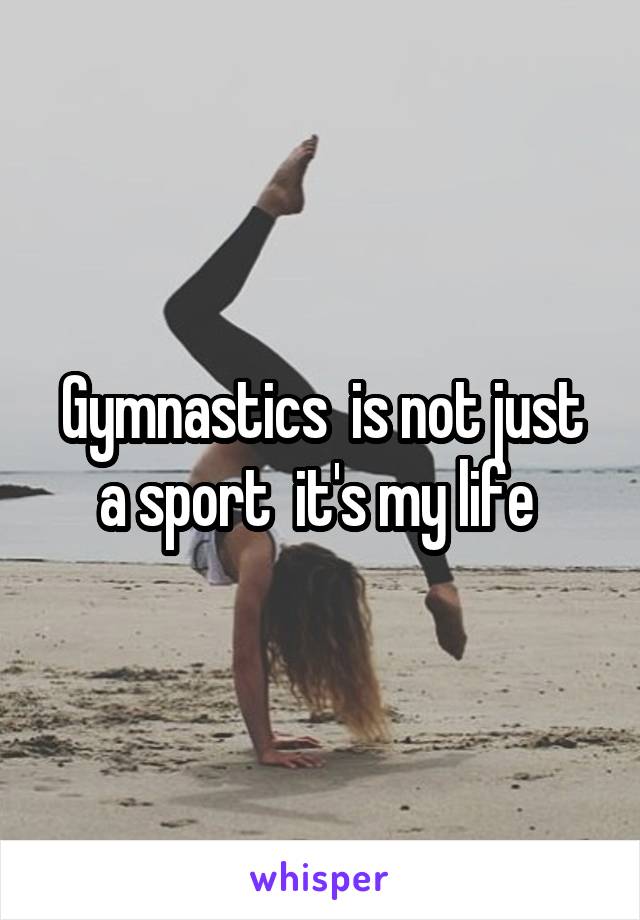 Gymnastics  is not just a sport  it's my life 