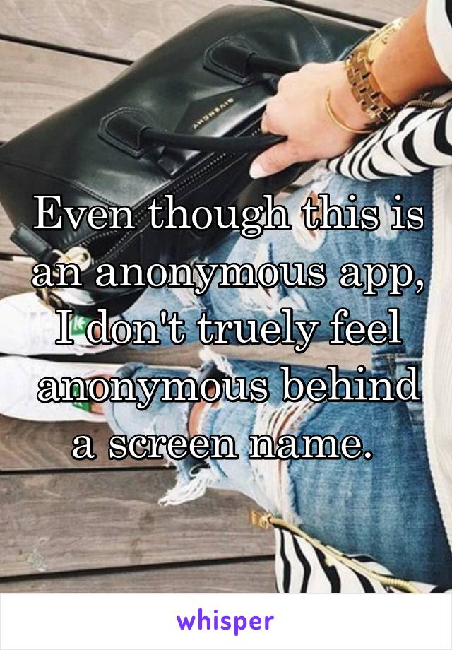 Even though this is an anonymous app, I don't truely feel anonymous behind a screen name. 