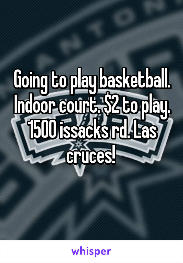 Going to play basketball. Indoor court. $2 to play. 1500 issacks rd. Las cruces! 
