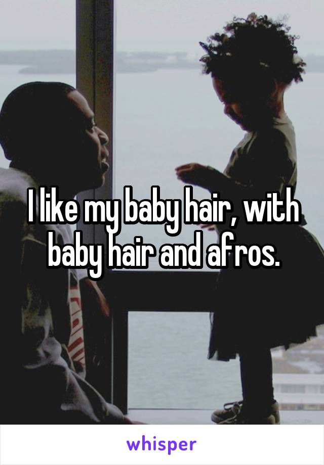 I like my baby hair, with baby hair and afros.