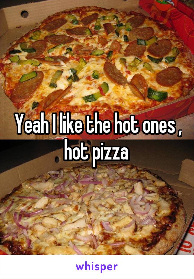 Yeah I like the hot ones , hot pizza 