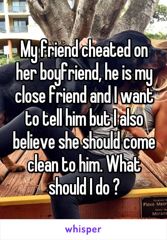 My friend cheated on her boyfriend, he is my close friend and I want to tell him but I also believe she should come clean to him. What should I do ?