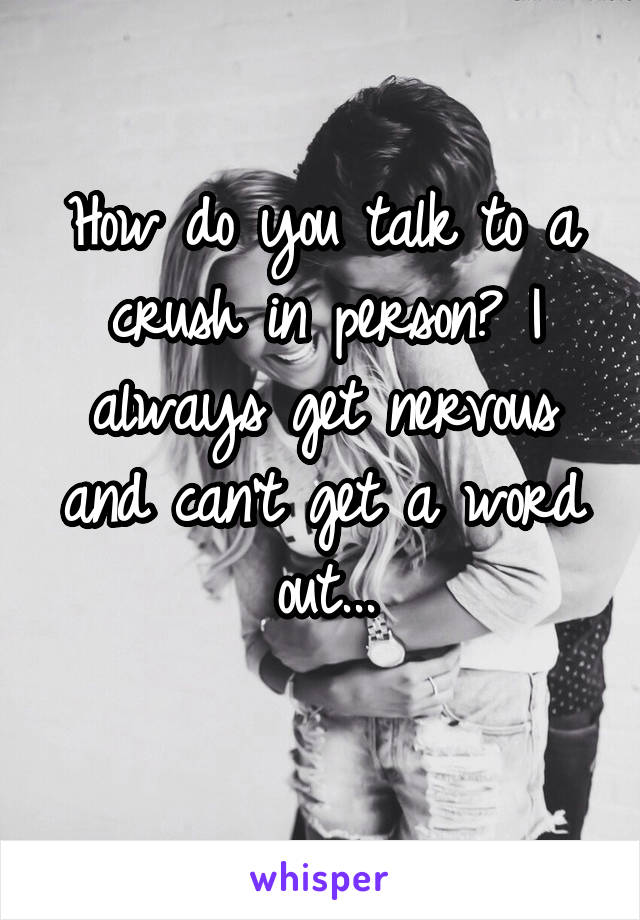 How do you talk to a crush in person? I always get nervous and can't get a word out...

